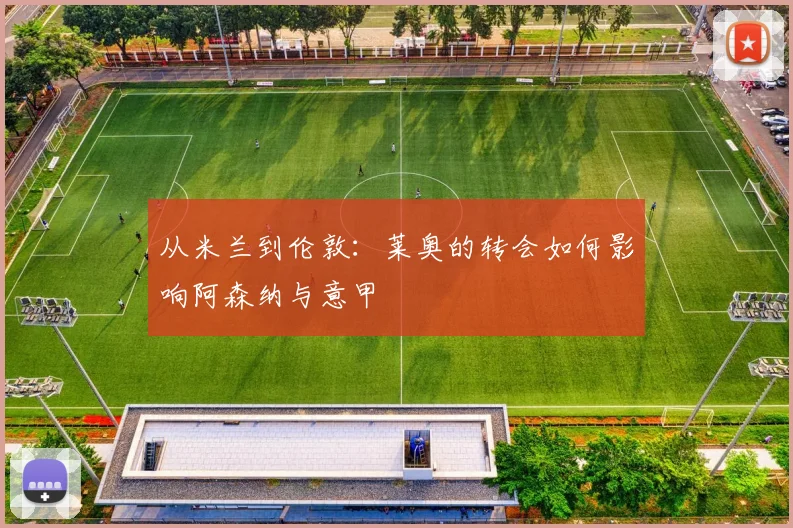 从米兰到伦敦:莱奥的转会如何影响阿森纳与意甲