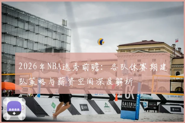2026年NBA选秀前瞻：各队休赛期建队策略与薪资空间深度解析