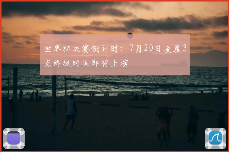 世界杯决赛倒计时:7月20日凌晨3点终极对决即将上演