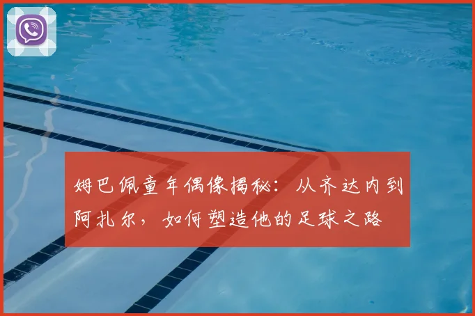 姆巴佩童年偶像揭秘：从齐达内到阿扎尔，如何塑造他的足球之路