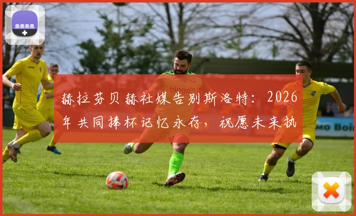 赫拉芬贝赫社媒告别斯洛特:2026年共同捧杯记忆永存,祝愿未来执教一切顺利