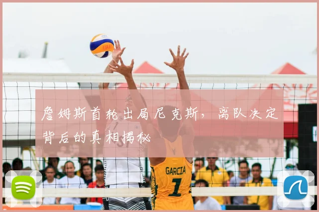詹姆斯首轮出局尼克斯,离队决定背后的真相揭秘