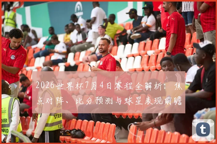 2026世界杯7月4日赛程全解析:焦点对阵、比分预测与球星表现前瞻