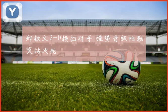 郑钦文2-0横扫对手 强势晋级帕勒莫站次轮
