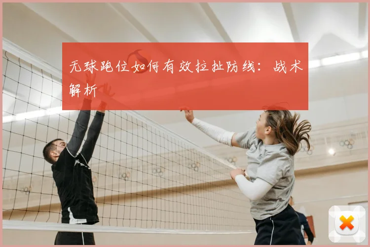 无球跑位如何有效拉扯防线:战术解析