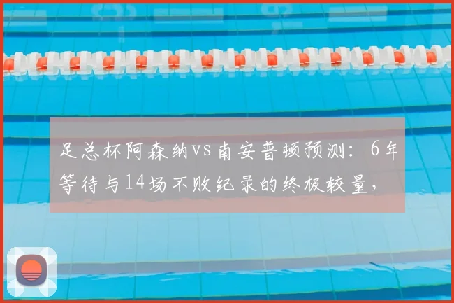 足总杯阿森纳vs南安普顿预测:6年等待与14场不败纪录的终极较量,阵容伤停全解析