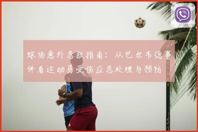 球场意外急救指南：从巴尔韦德事件看运动员受伤应急处理与预防