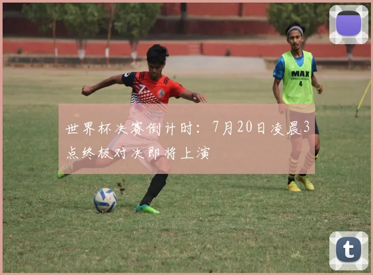 世界杯决赛倒计时:7月20日凌晨3点终极对决即将上演