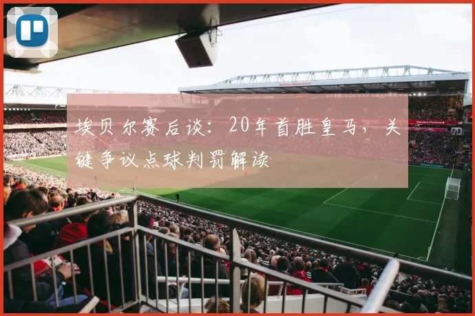 埃贝尔赛后谈：20年首胜皇马，关键争议点球判罚解读