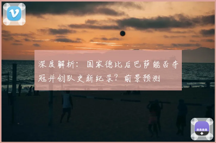 深度解析：国家德比后巴萨能否夺冠并创队史新纪录？前景预测