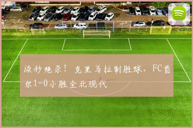 读秒绝杀！克里马拉制胜球，FC首尔1-0小胜全北现代