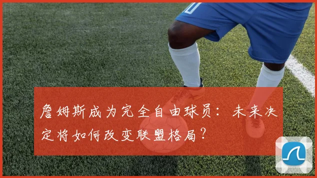 詹姆斯成为完全自由球员:未来决定将如何改变联盟格局?