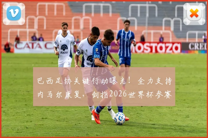 巴西足协关键行动曝光!全力支持内马尔康复,剑指2026世界杯参赛资格