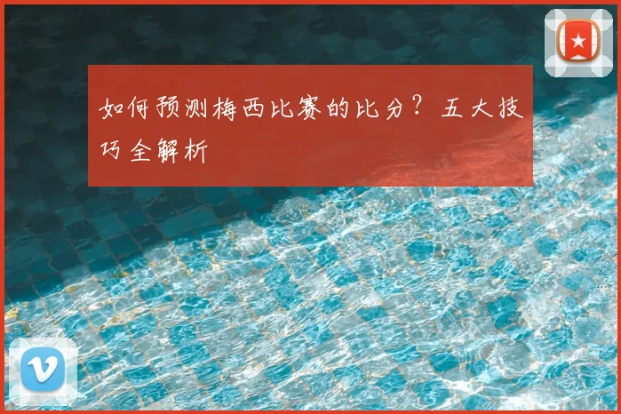 如何预测梅西比赛的比分?五大技巧全解析