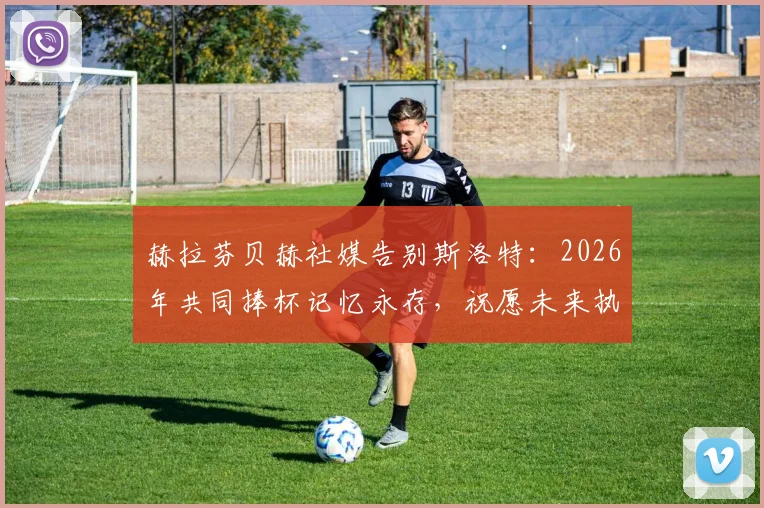 赫拉芬贝赫社媒告别斯洛特：2026年共同捧杯记忆永存，祝愿未来执教一切顺利