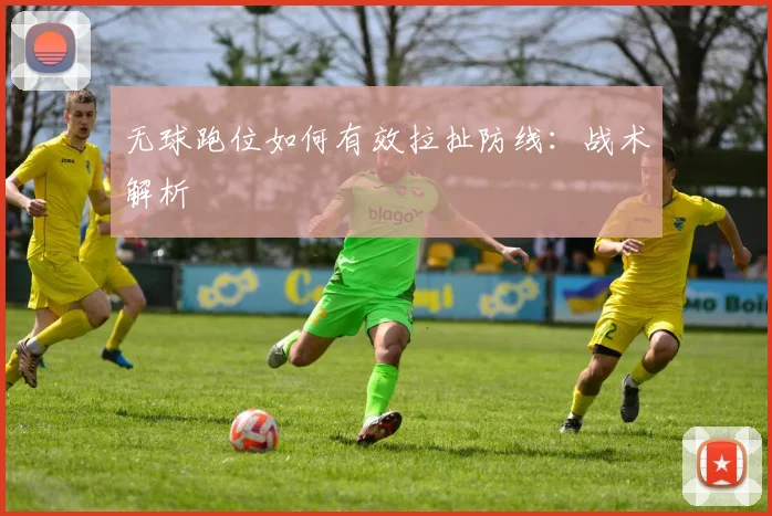 无球跑位如何有效拉扯防线:战术解析