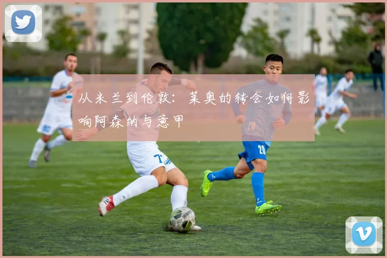从米兰到伦敦:莱奥的转会如何影响阿森纳与意甲