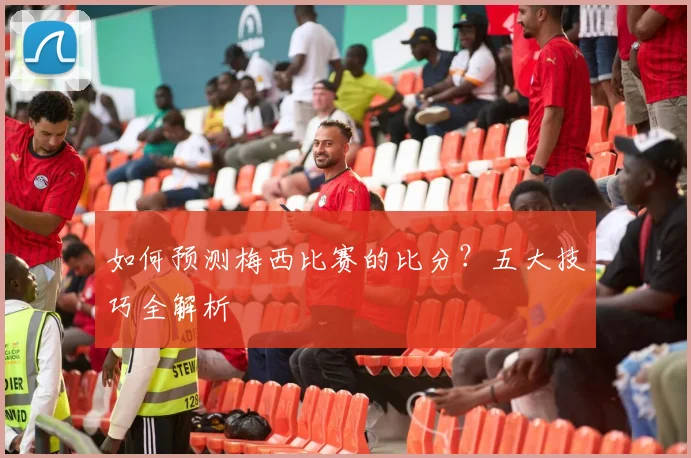 如何预测梅西比赛的比分？五大技巧全解析