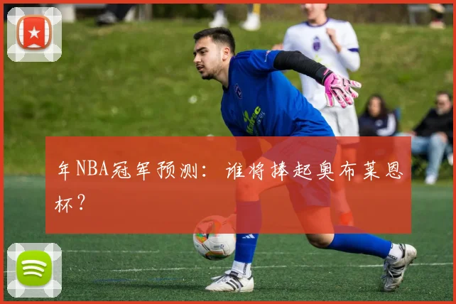 年NBA冠军预测:谁将捧起奥布莱恩杯?